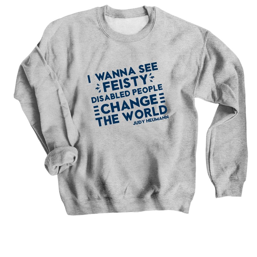 A grey crewneck sweater with and the quote “I wanna see feisty disabled people change the world. Judy Heumann” in navy blue text.